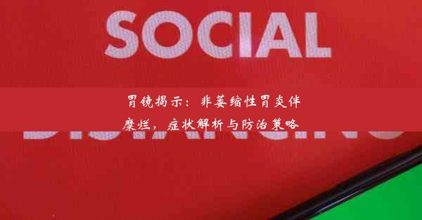 胃镜揭示：非萎缩性胃炎伴糜烂，症状解析与防治策略