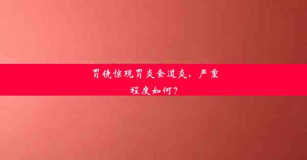 胃镜惊现胃炎食道炎，严重程度如何？