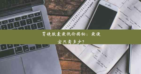 胃镜胶囊最低价揭秘：最便宜只需多少？