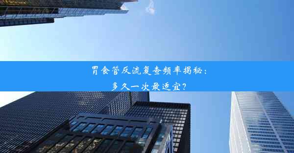 胃食管反流复查频率揭秘：多久一次最适宜？