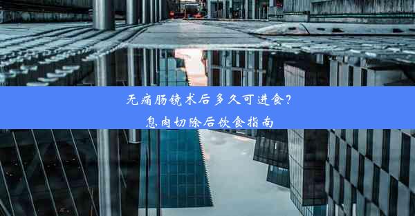 无痛肠镜术后多久可进食？息肉切除后饮食指南