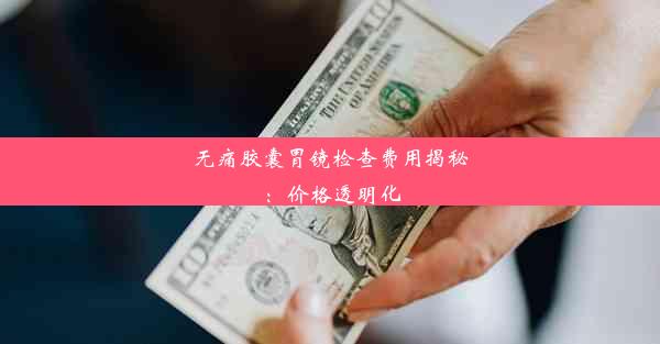 无痛胶囊胃镜检查费用揭秘：价格透明化