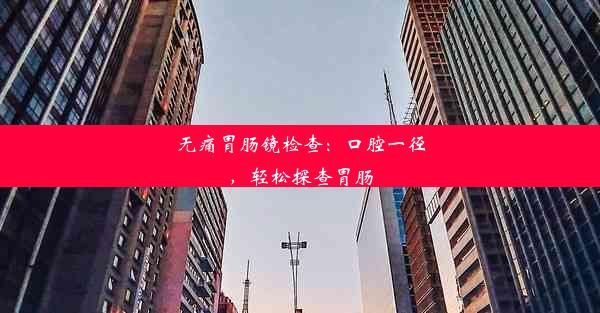 无痛胃肠镜检查：口腔一径，轻松探查胃肠