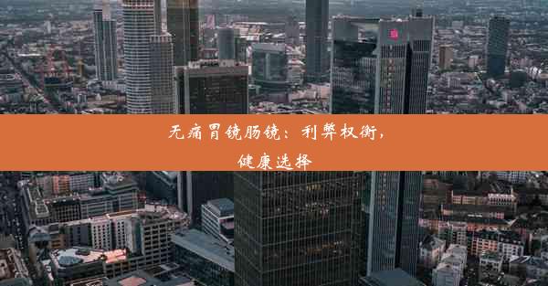 无痛胃镜肠镜：利弊权衡，健康选择