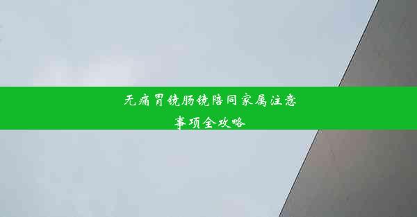 无痛胃镜肠镜陪同家属注意事项全攻略