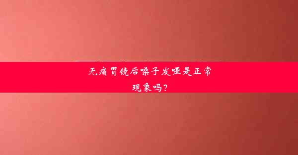 无痛胃镜后嗓子发哑是正常现象吗？