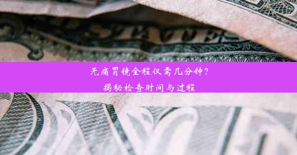 无痛胃镜全程仅需几分钟？揭秘检查时间与过程