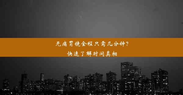 <b>无痛胃镜全程只需几分钟？快速了解时间真相</b>