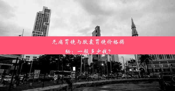 无痛胃镜与胶囊胃镜价格揭秘：一般多少钱？