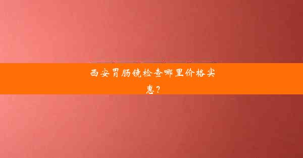 西安胃肠镜检查哪里价格实惠？