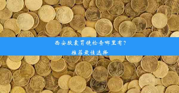 西安胶囊胃镜检查哪里有？推荐最佳选择