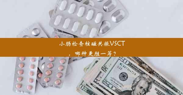 小肠检查核磁共振VSCT，哪种更胜一筹？