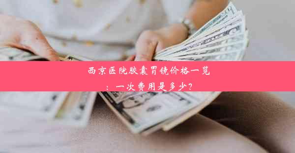 西京医院胶囊胃镜价格一览：一次费用是多少？