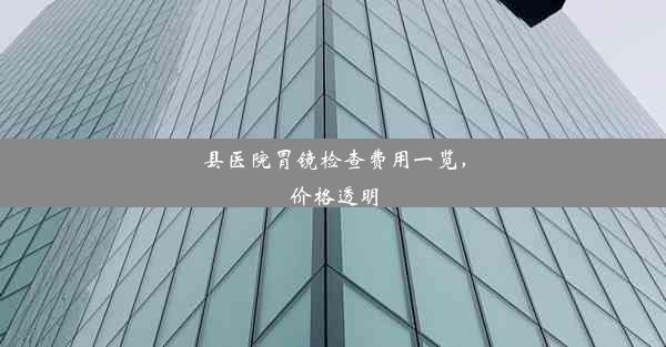 县医院胃镜检查费用一览，价格透明