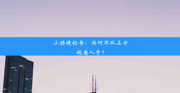 小肠镜检查：为何不从上方视角入手？