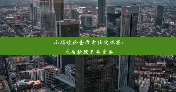 <b>小肠镜检查后需住院观察：术后护理至关重要</b>