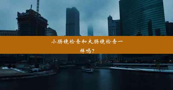 小肠镜检查和大肠镜检查一样吗？