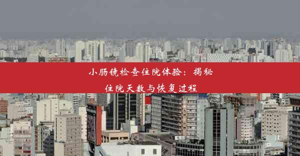 <b>小肠镜检查住院体验：揭秘住院天数与恢复过程</b>