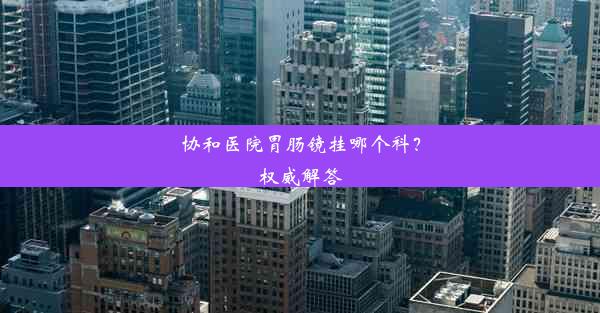 协和医院胃肠镜挂哪个科？权威解答