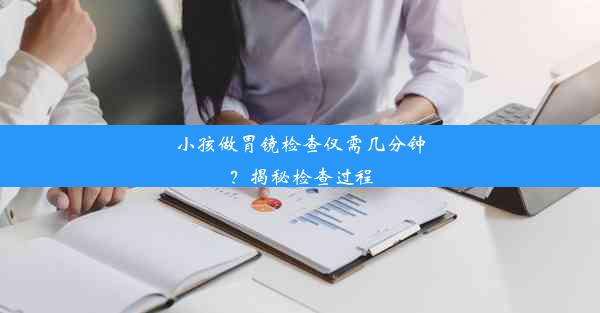 小孩做胃镜检查仅需几分钟？揭秘检查过程