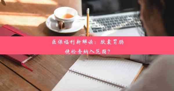 医保福利新解读：胶囊胃肠镜检查纳入范围？