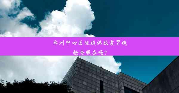 郑州中心医院提供胶囊胃镜检查服务吗？