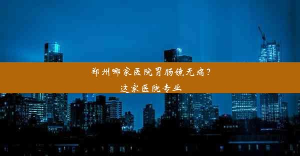 郑州哪家医院胃肠镜无痛？这家医院专业