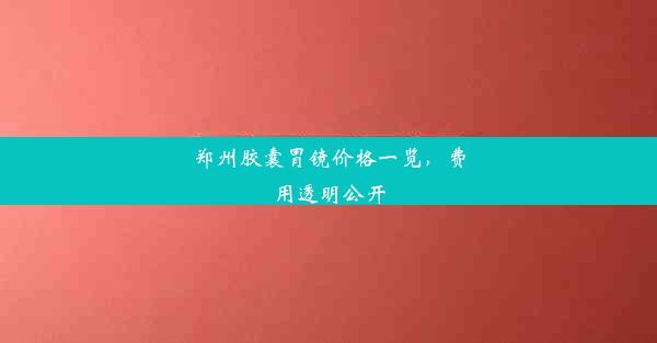 郑州胶囊胃镜价格一览，费用透明公开