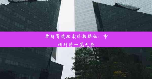 最新胃镜胶囊价格揭秘：市场行情一览无余