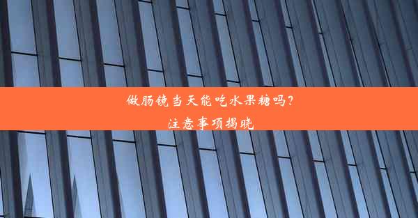 做肠镜当天能吃水果糖吗？注意事项揭晓