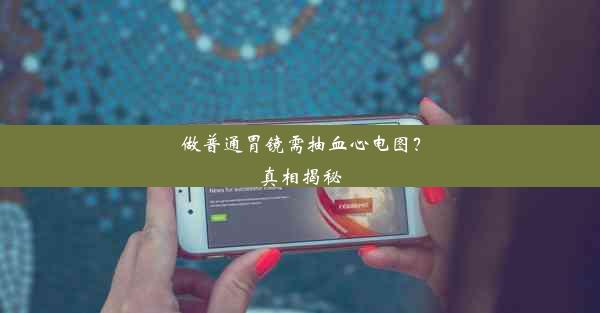 做普通胃镜需抽血心电图？真相揭秘