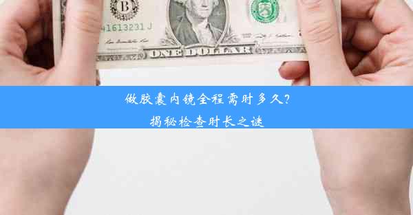 <b>做胶囊内镜全程需时多久？揭秘检查时长之谜</b>