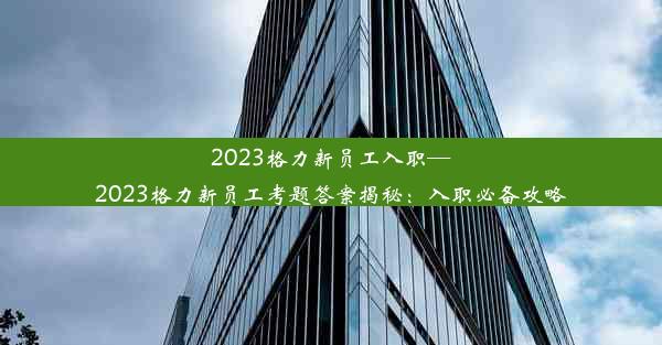 2023格力新员工入职—2023格力新员工考题答案揭秘：入职必备攻略