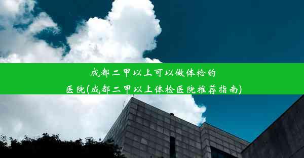 <b>成都二甲以上可以做体检的医院(成都二甲以上体检医院推荐指南)</b>