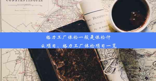 格力工厂体检一般是体检什么项目、格力工厂体检项目一览