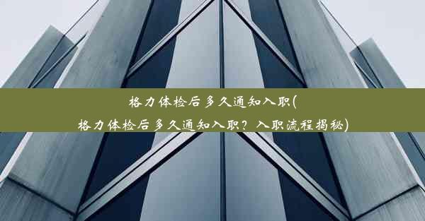 格力体检后多久通知入职(格力体检后多久通知入职？入职流程揭秘)