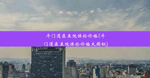 斗门遵医五院体检价格(斗门遵医五院体检价格大揭秘)