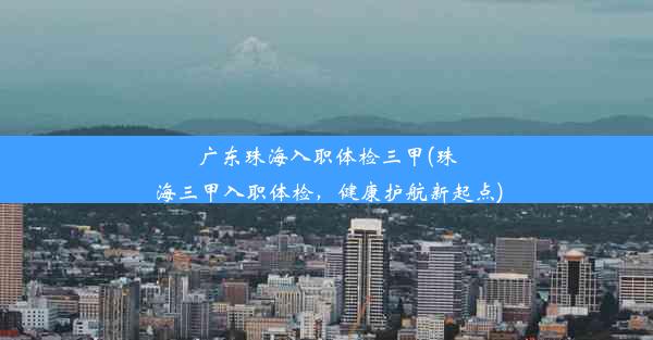 广东珠海入职体检三甲(珠海三甲入职体检，健康护航新起点)