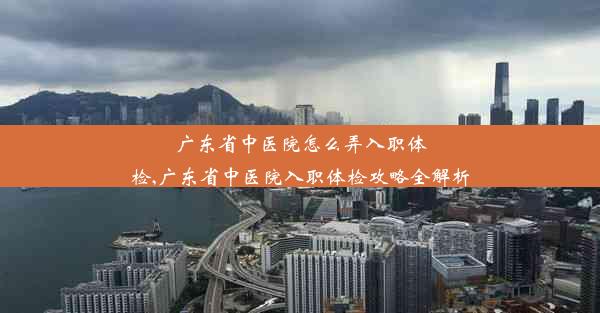 广东省中医院怎么弄入职体检,广东省中医院入职体检攻略全解析