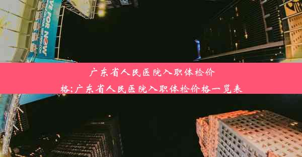 广东省人民医院入职体检价格;广东省人民医院入职体检价格一览表