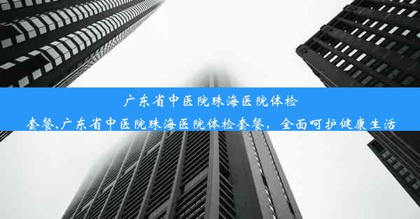 广东省中医院珠海医院体检套餐,广东省中医院珠海医院体检套餐，全面呵护健康生活