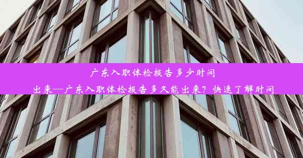 广东入职体检报告多少时间出来—广东入职体检报告多久能出来？快速了解时间