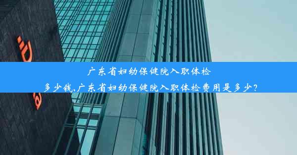 广东省妇幼保健院入职体检多少钱,广东省妇幼保健院入职体检费用是多少？