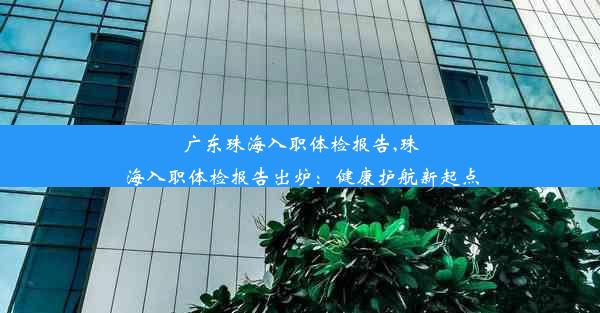 广东珠海入职体检报告,珠海入职体检报告出炉：健康护航新起点