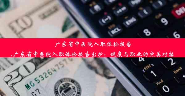 <b>广东省中医院入职体检报告,广东省中医院入职体检报告出炉：健康与职业的完美对接</b>