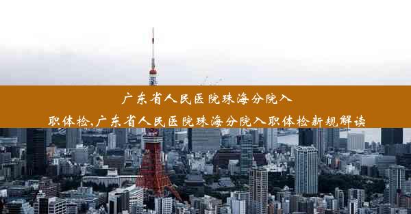 <b>广东省人民医院珠海分院入职体检,广东省人民医院珠海分院入职体检新规解读</b>