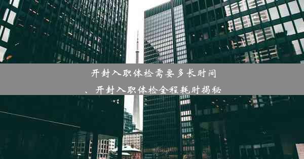 开封入职体检需要多长时间、开封入职体检全程耗时揭秘