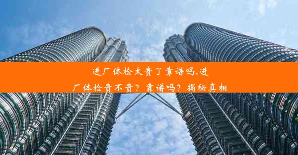 进厂体检太贵了靠谱吗,进厂体检贵不贵？靠谱吗？揭秘真相