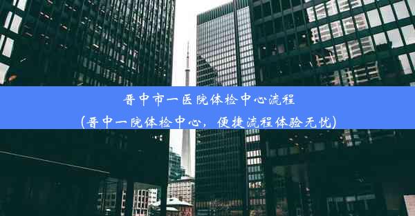 晋中市一医院体检中心流程(晋中一院体检中心，便捷流程体验无忧)