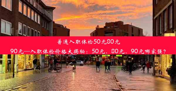 普通入职体检50元80元90元—入职体检价格大揭秘：50元、80元、90元哪家强？